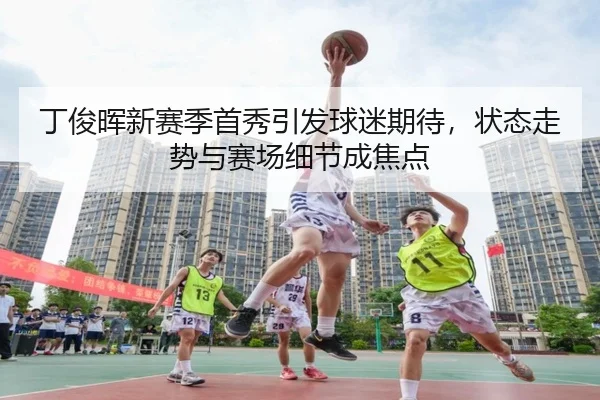 丁俊晖新赛季首秀引发球迷期待，状态走势与赛场细节成焦点（kaiyun）