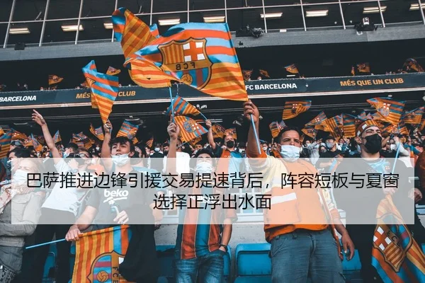 巴萨推进边锋引援交易提速背后，阵容短板与夏窗选择正浮出水面（kaiyun）